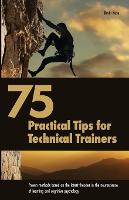  75 Practical Tips for Technical Trainers: Proven methods based on the latest theories in the neuroscience...