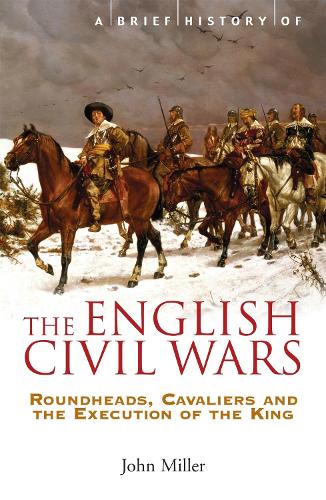 Brief History of the English Civil Wars, A: Roundheads, Cavaliers and the Execution of the King