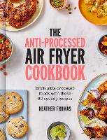 Anti-Processed Air Fryer Cookbook, The: Ditch Ultra-Processed Food with These 90 Speedy Recipes