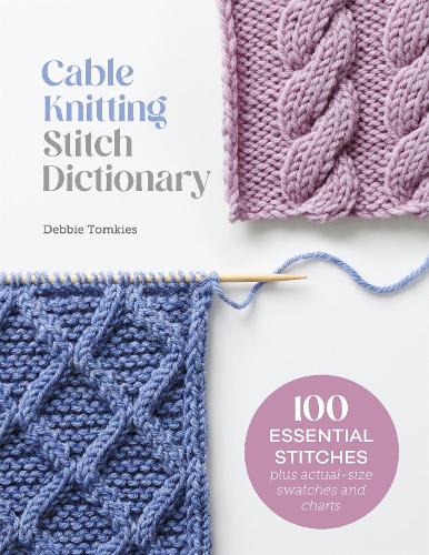 Cable Knitting Stitch Dictionary: 100 Essential Stitches with Actual-Size Swatches and Charts