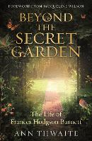 Beyond the Secret Garden: The Life of Frances Hodgson Burnett (with a Foreword by Jacqueline Wilson)